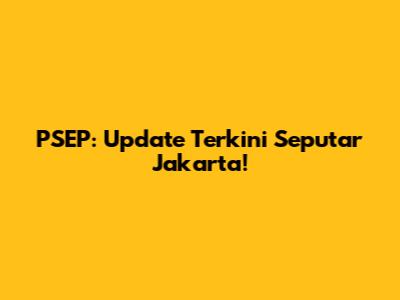 PSEP: Update Terkini Seputar Jakarta!