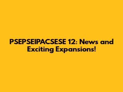 PSEPSEIPACSESE 12: News and Exciting Expansions!