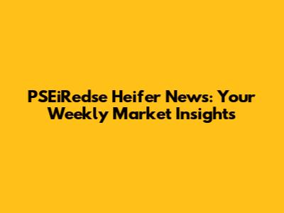 PSEiRedse Heifer News: Your Weekly Market Insights
