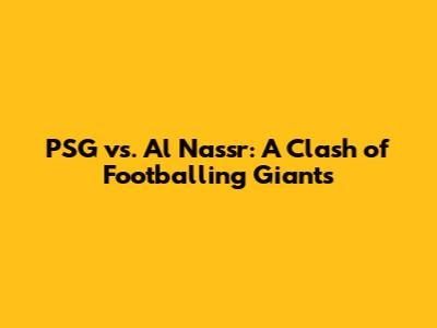 PSG vs. Al Nassr: A Clash of Footballing Giants