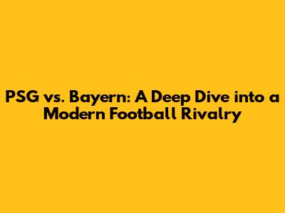 PSG vs. Bayern: A Deep Dive into a Modern Football Rivalry