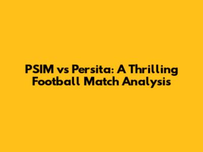 PSIM vs Persita: A Thrilling Football Match Analysis