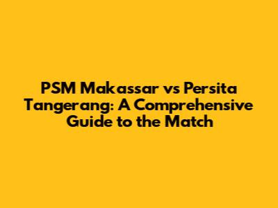 PSM Makassar vs Persita Tangerang: A Comprehensive Guide to the Match