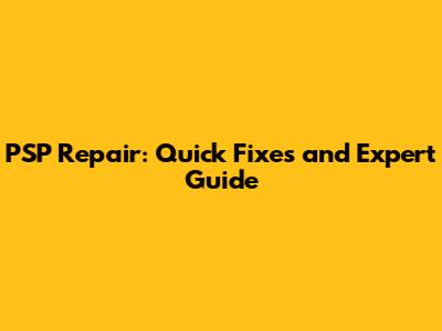 PSP Repair: Quick Fixes and Expert Guide