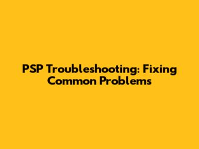 PSP Troubleshooting: Fixing Common Problems