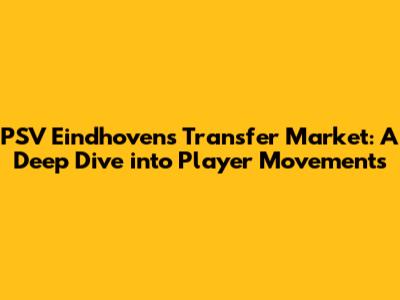 PSV Eindhoven's Transfer Market: A Deep Dive into Player Movements