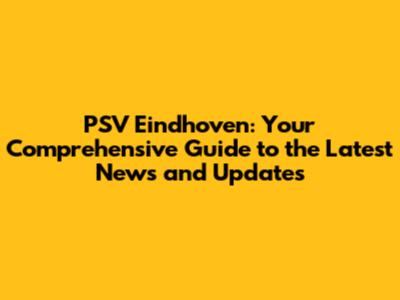 PSV Eindhoven: Your Comprehensive Guide to the Latest News and Updates
