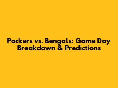 Packers vs. Bengals: Game Day Breakdown & Predictions