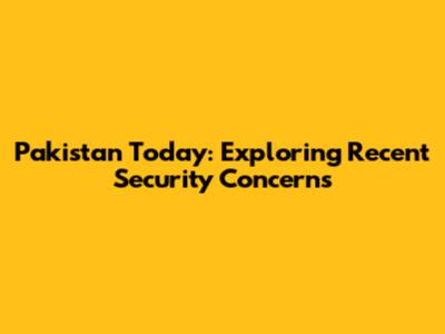 Pakistan Today: Exploring Recent Security Concerns
