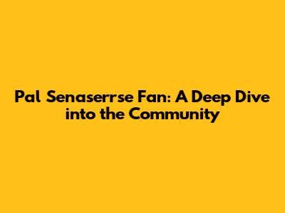 Pal Senaserrse Fan: A Deep Dive into the Community