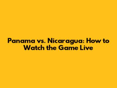 Panama vs. Nicaragua: How to Watch the Game Live