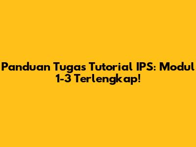 Panduan Tugas Tutorial IPS: Modul 1-3 Terlengkap!