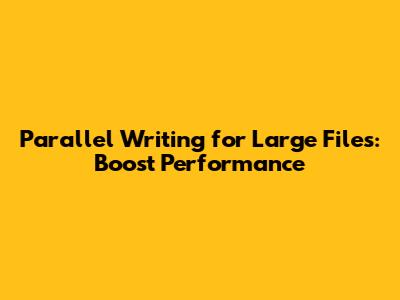 Parallel Writing for Large Files: Boost Performance