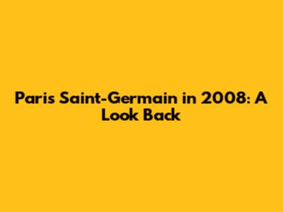 Paris Saint-Germain in 2008: A Look Back