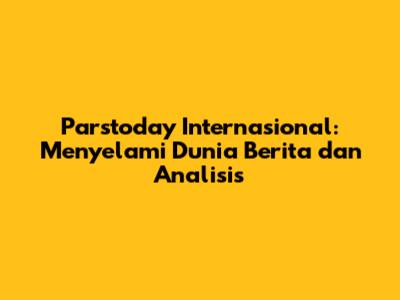 Parstoday Internasional: Menyelami Dunia Berita dan Analisis