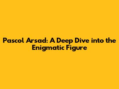 Pascol Arsad: A Deep Dive into the Enigmatic Figure