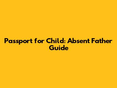 Passport for Child: Absent Father Guide