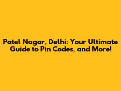 Patel Nagar, Delhi: Your Ultimate Guide to Pin Codes, and More!