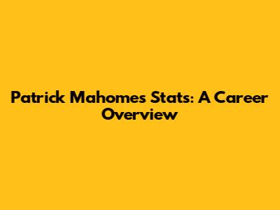 Patrick Mahomes Stats: A Career Overview