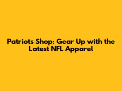 Patriots Shop: Gear Up with the Latest NFL Apparel