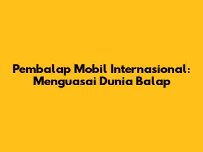 Pembalap Mobil Internasional: Menguasai Dunia Balap