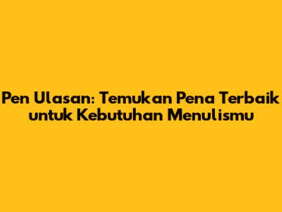 Pen Ulasan: Temukan Pena Terbaik untuk Kebutuhan Menulismu