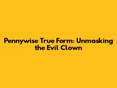 Pennywise True Form: Unmasking the Evil Clown