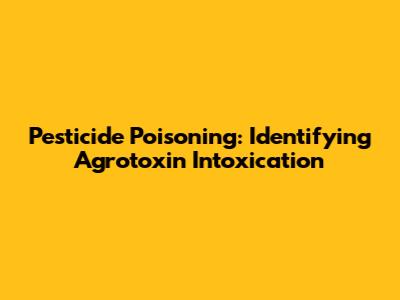 Pesticide Poisoning: Identifying Agrotoxin Intoxication