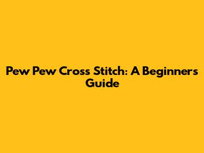Pew Pew Cross Stitch: A Beginner's Guide