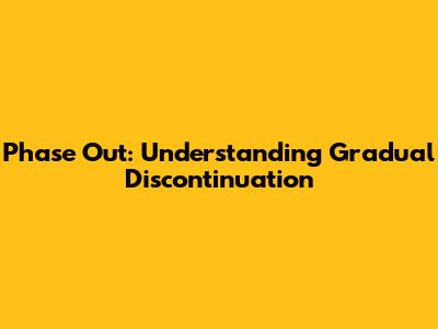 Phase Out: Understanding Gradual Discontinuation