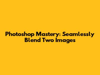 Photoshop Mastery: Seamlessly Blend Two Images