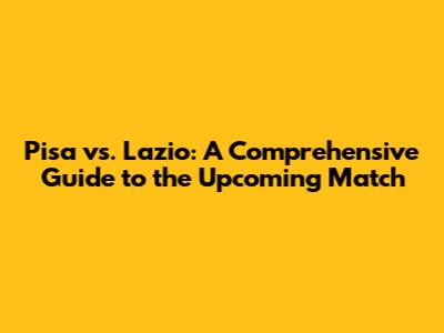 Pisa vs. Lazio: A Comprehensive Guide to the Upcoming Match