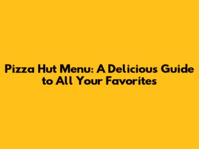 Pizza Hut Menu: A Delicious Guide to All Your Favorites