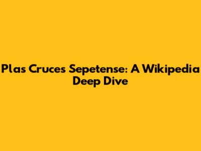 Plas Cruces Sepetense: A Wikipedia Deep Dive