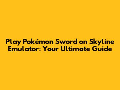 Play Pokémon Sword on Skyline Emulator: Your Ultimate Guide