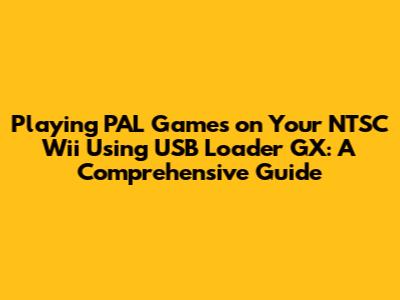 Playing PAL Games on Your NTSC Wii Using USB Loader GX: A Comprehensive Guide