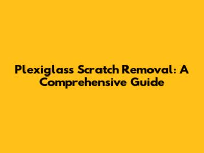 Plexiglass Scratch Removal: A Comprehensive Guide