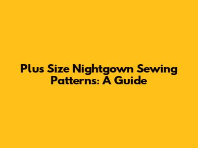Plus Size Nightgown Sewing Patterns: A Guide