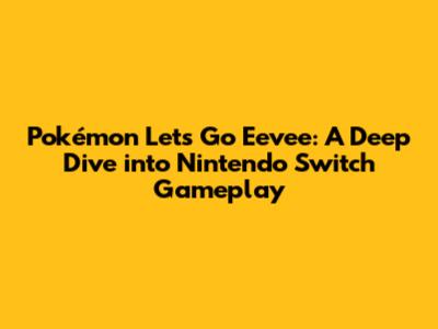 Pokémon Let's Go Eevee: A Deep Dive into Nintendo Switch Gameplay