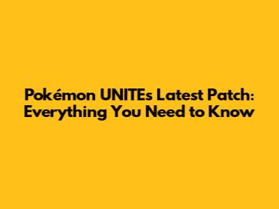 Pokémon UNITE's Latest Patch: Everything You Need to Know