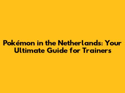 Pokémon in the Netherlands: Your Ultimate Guide for Trainers