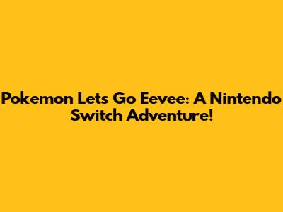 Pokemon Let's Go Eevee: A Nintendo Switch Adventure!