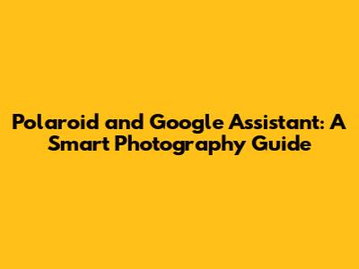 Polaroid and Google Assistant: A Smart Photography Guide