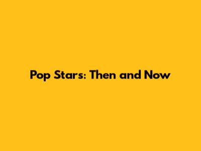 Pop Stars: Then and Now
