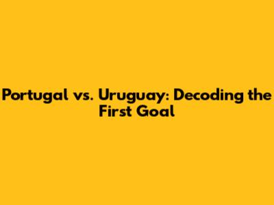 Portugal vs. Uruguay: Decoding the First Goal