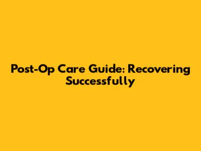 Post-Op Care Guide: Recovering Successfully