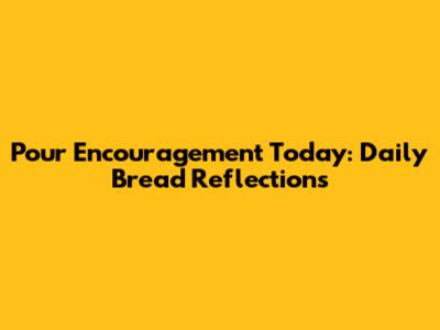 Pour Encouragement Today: Daily Bread Reflections