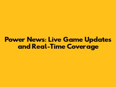 Power News: Live Game Updates and Real-Time Coverage