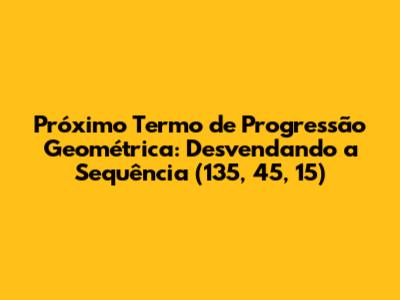 Próximo Termo de Progressão Geométrica: Desvendando a Sequência (135, 45, 15)