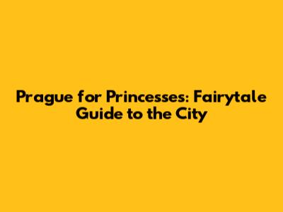 Prague for Princesses: Fairytale Guide to the City